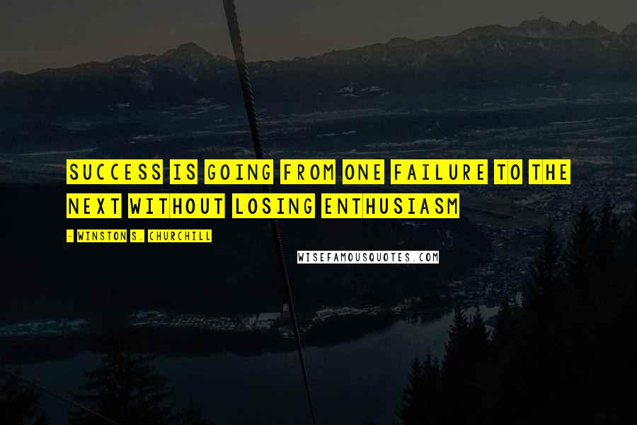 Winston S. Churchill Quotes: Success is going from one failure to the next without losing enthusiasm