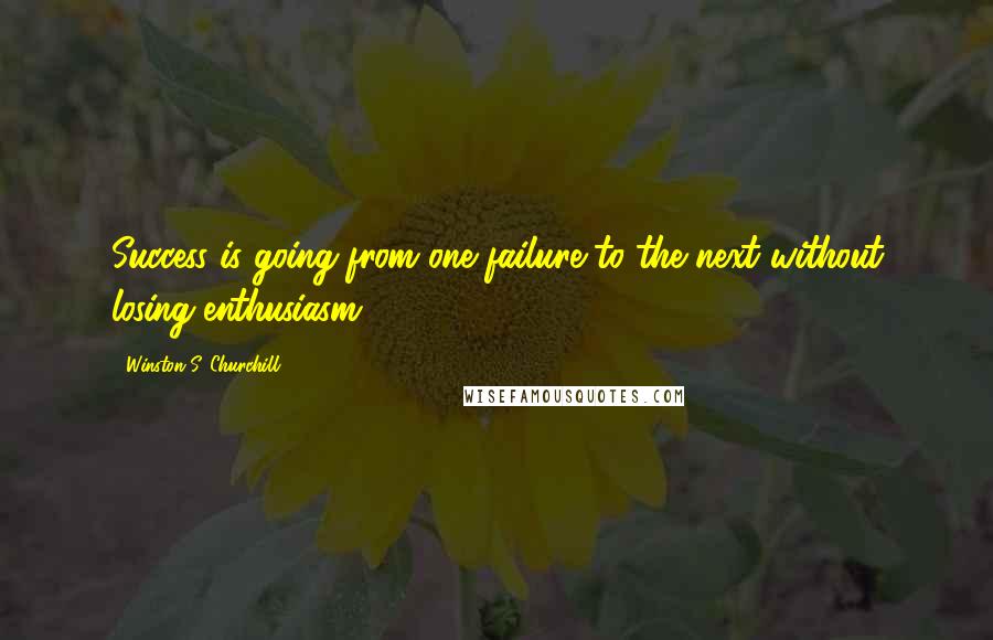 Winston S. Churchill Quotes: Success is going from one failure to the next without losing enthusiasm