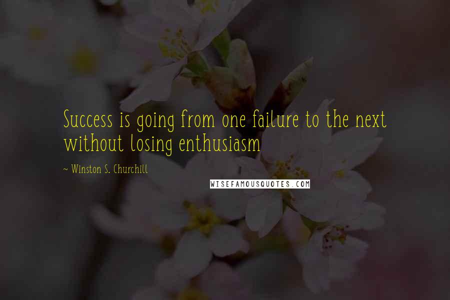 Winston S. Churchill Quotes: Success is going from one failure to the next without losing enthusiasm