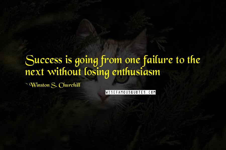 Winston S. Churchill Quotes: Success is going from one failure to the next without losing enthusiasm