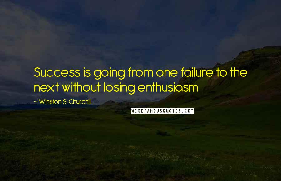 Winston S. Churchill Quotes: Success is going from one failure to the next without losing enthusiasm