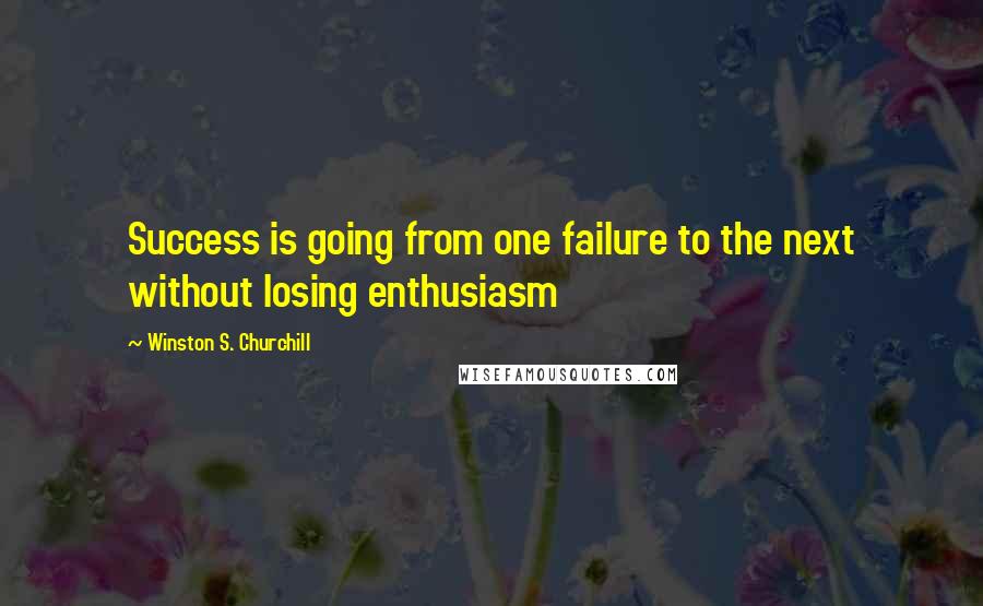 Winston S. Churchill Quotes: Success is going from one failure to the next without losing enthusiasm