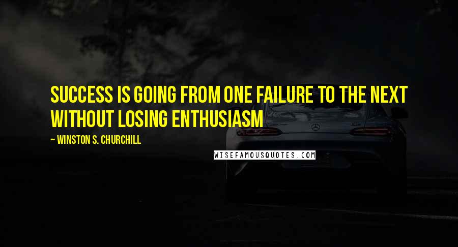 Winston S. Churchill Quotes: Success is going from one failure to the next without losing enthusiasm