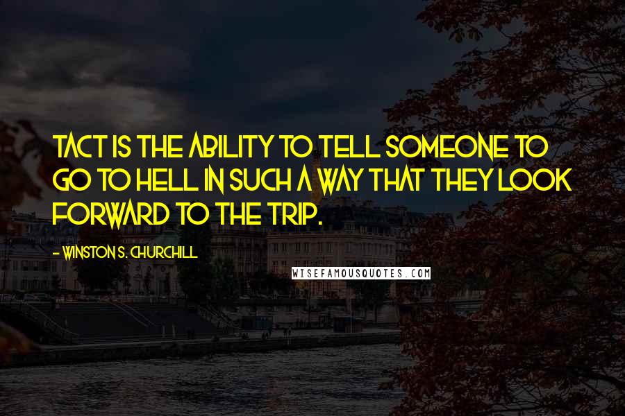 Winston S. Churchill Quotes: Tact is the ability to tell someone to go to hell in such a way that they look forward to the trip.