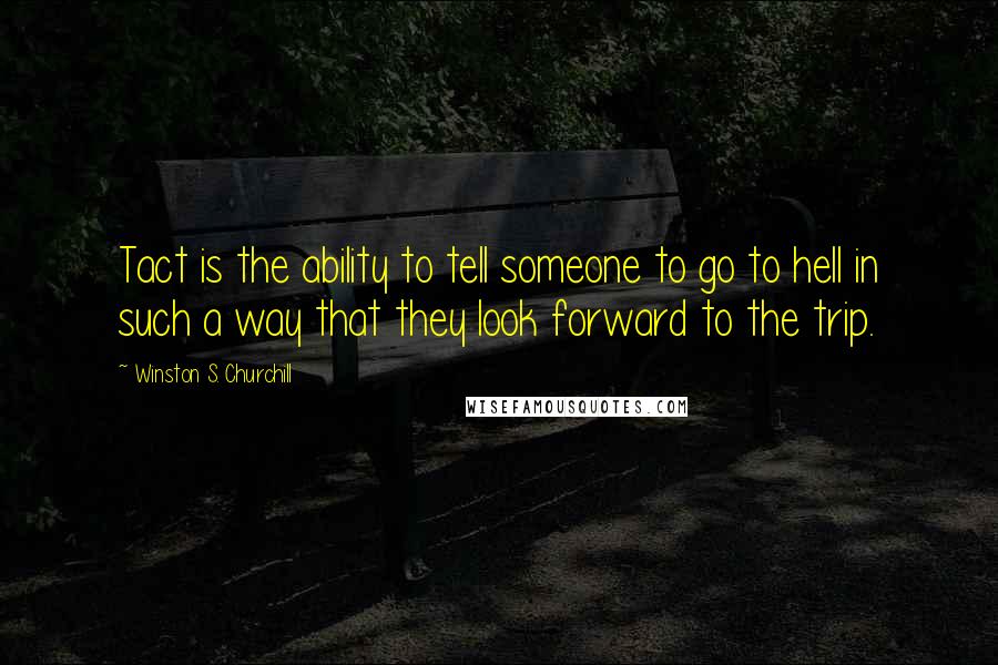 Winston S. Churchill Quotes: Tact is the ability to tell someone to go to hell in such a way that they look forward to the trip.