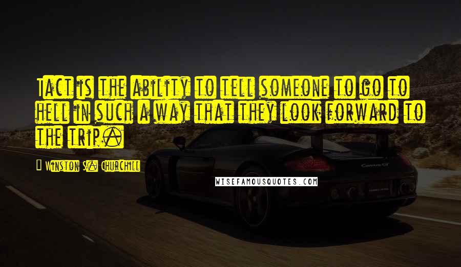 Winston S. Churchill Quotes: Tact is the ability to tell someone to go to hell in such a way that they look forward to the trip.