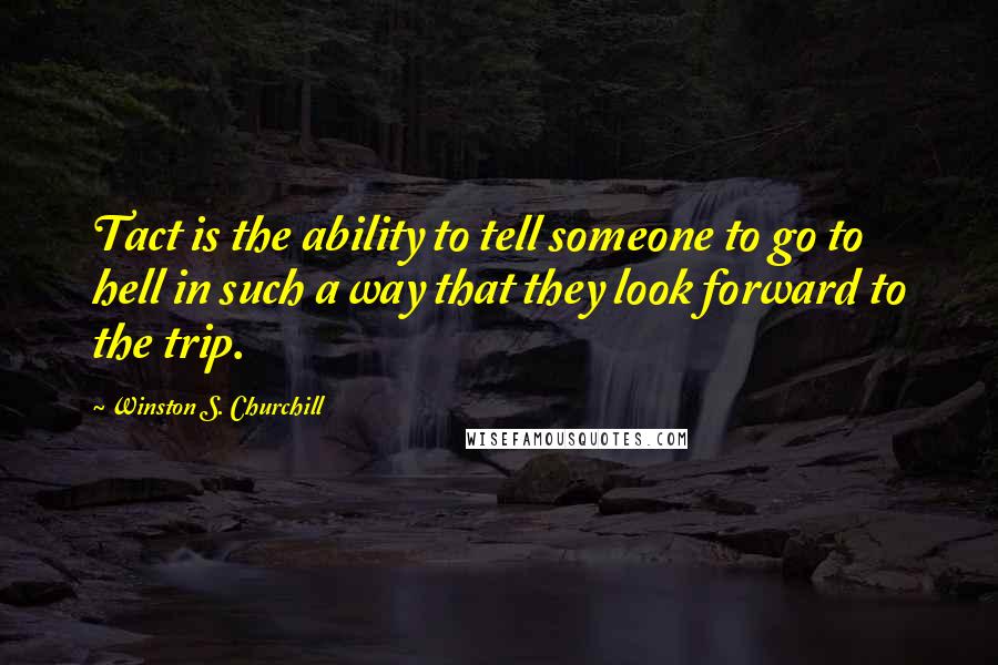 Winston S. Churchill Quotes: Tact is the ability to tell someone to go to hell in such a way that they look forward to the trip.