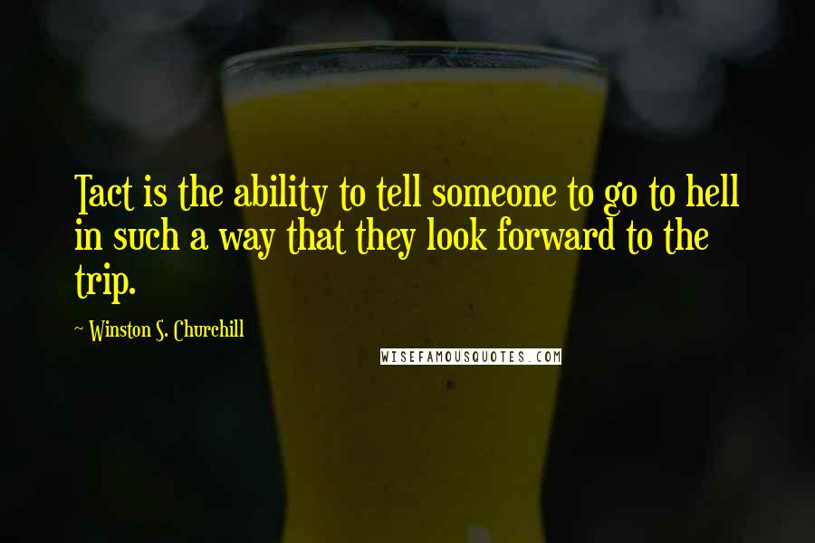 Winston S. Churchill Quotes: Tact is the ability to tell someone to go to hell in such a way that they look forward to the trip.