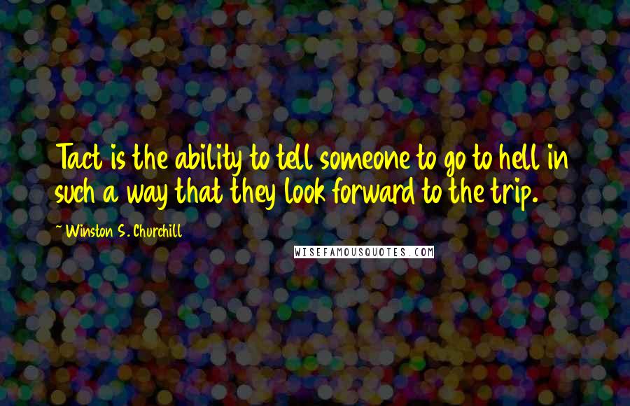 Winston S. Churchill Quotes: Tact is the ability to tell someone to go to hell in such a way that they look forward to the trip.