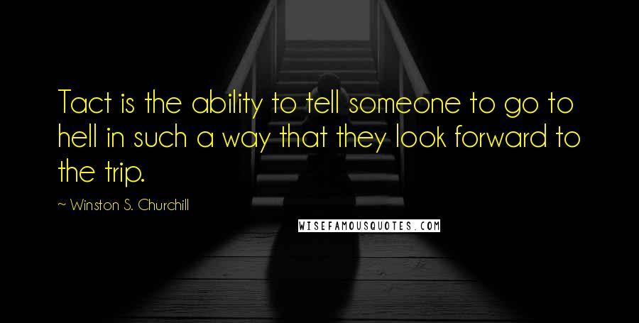 Winston S. Churchill Quotes: Tact is the ability to tell someone to go to hell in such a way that they look forward to the trip.