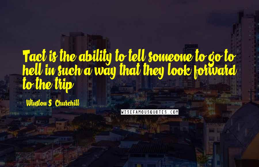 Winston S. Churchill Quotes: Tact is the ability to tell someone to go to hell in such a way that they look forward to the trip.