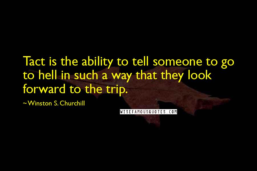 Winston S. Churchill Quotes: Tact is the ability to tell someone to go to hell in such a way that they look forward to the trip.