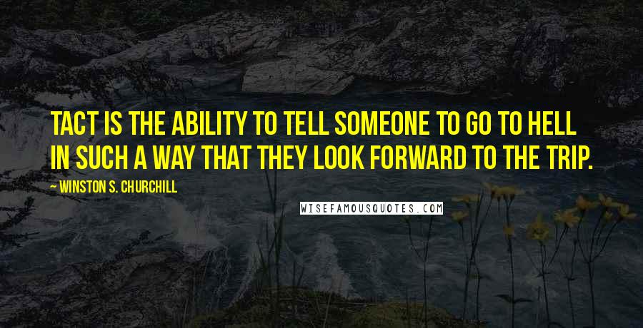 Winston S. Churchill Quotes: Tact is the ability to tell someone to go to hell in such a way that they look forward to the trip.