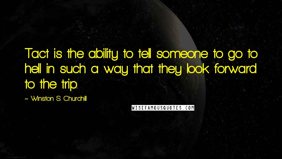 Winston S. Churchill Quotes: Tact is the ability to tell someone to go to hell in such a way that they look forward to the trip.