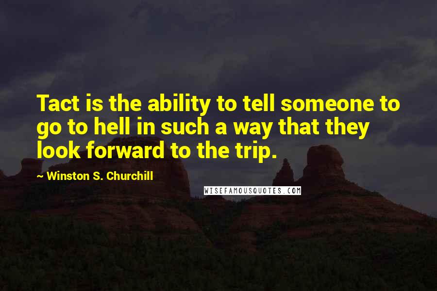 Winston S. Churchill Quotes: Tact is the ability to tell someone to go to hell in such a way that they look forward to the trip.