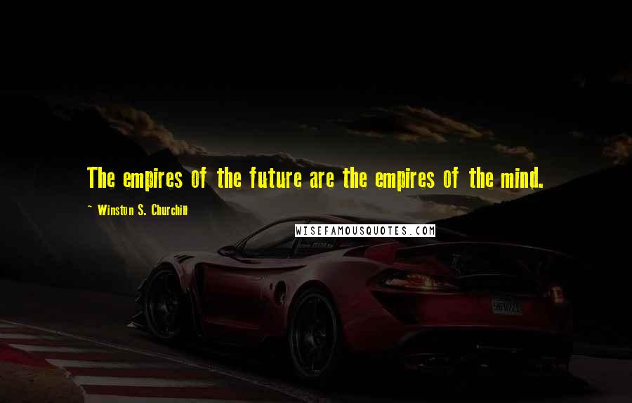 Winston S. Churchill Quotes: The empires of the future are the empires of the mind.