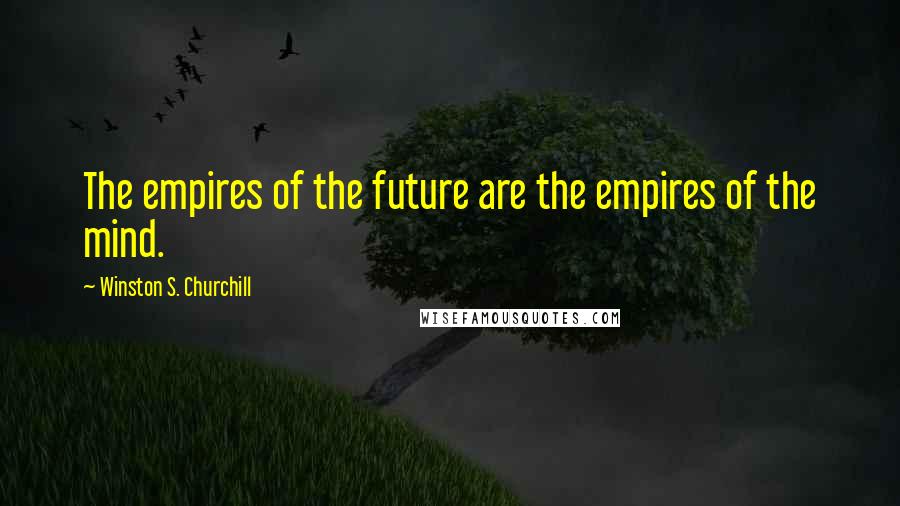 Winston S. Churchill Quotes: The empires of the future are the empires of the mind.