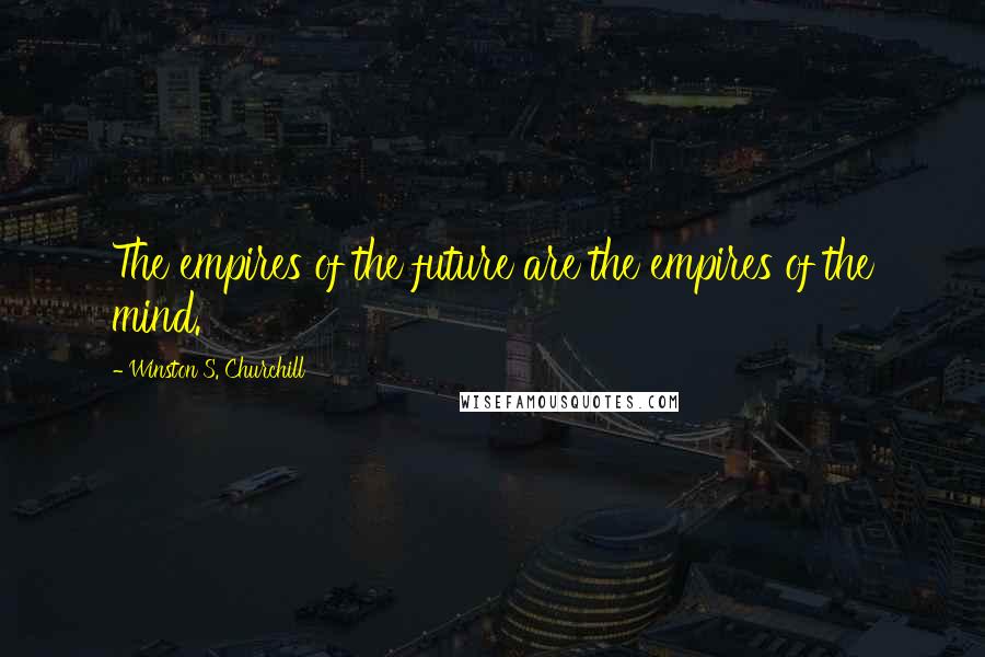 Winston S. Churchill Quotes: The empires of the future are the empires of the mind.