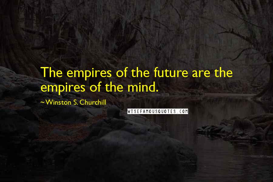 Winston S. Churchill Quotes: The empires of the future are the empires of the mind.