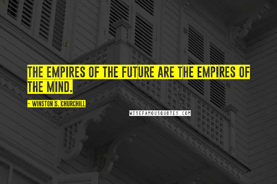 Winston S. Churchill Quotes: The empires of the future are the empires of the mind.