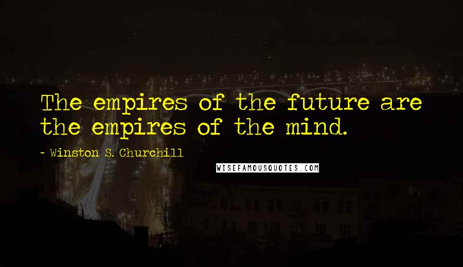 Winston S. Churchill Quotes: The empires of the future are the empires of the mind.