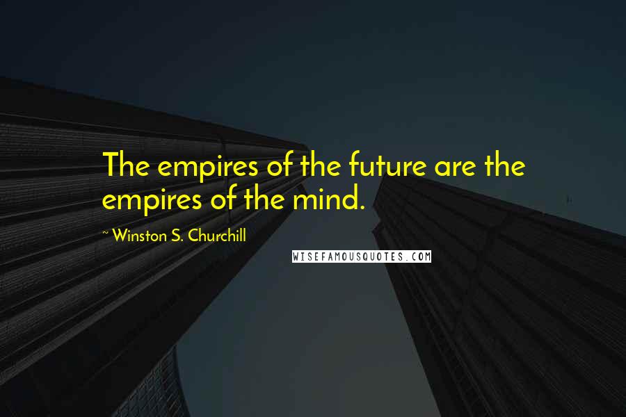 Winston S. Churchill Quotes: The empires of the future are the empires of the mind.