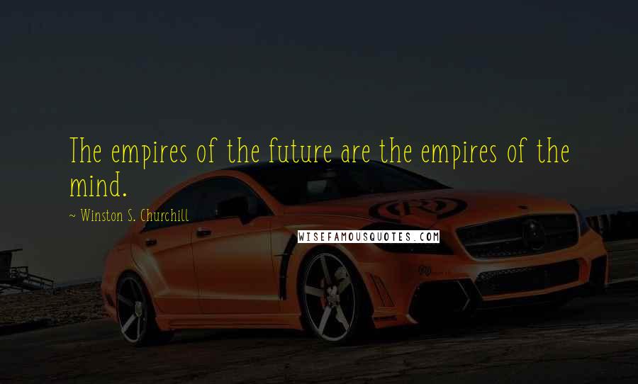 Winston S. Churchill Quotes: The empires of the future are the empires of the mind.