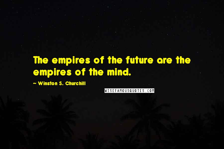 Winston S. Churchill Quotes: The empires of the future are the empires of the mind.