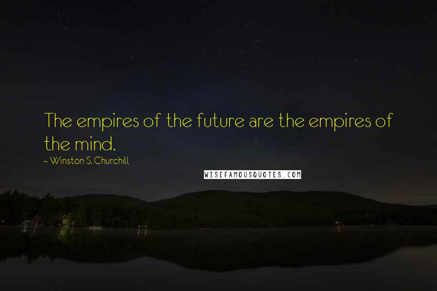 Winston S. Churchill Quotes: The empires of the future are the empires of the mind.