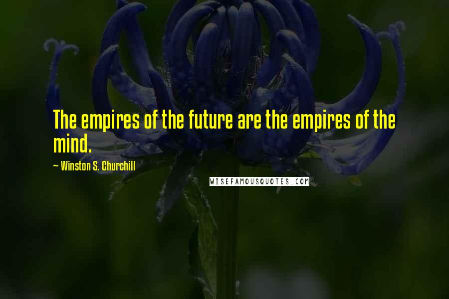 Winston S. Churchill Quotes: The empires of the future are the empires of the mind.