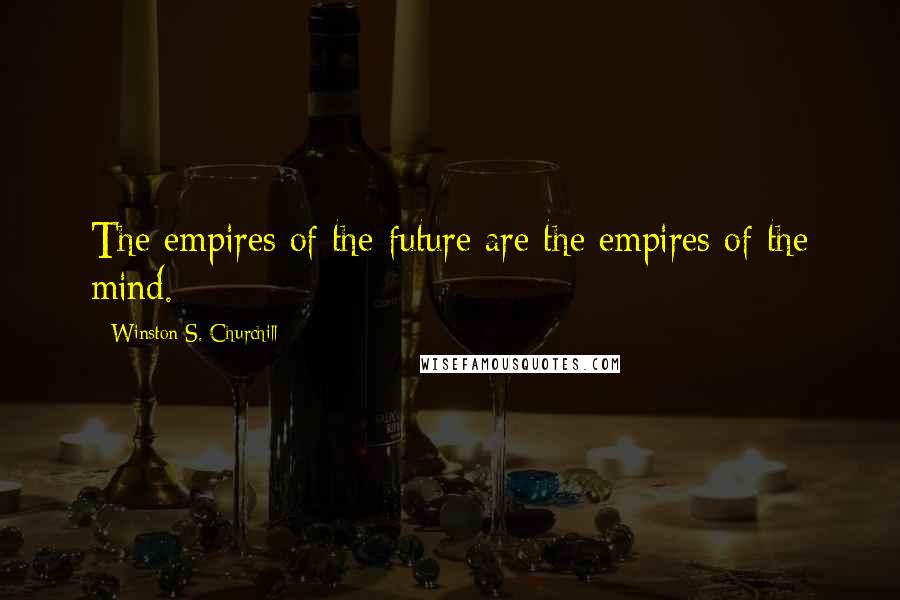 Winston S. Churchill Quotes: The empires of the future are the empires of the mind.