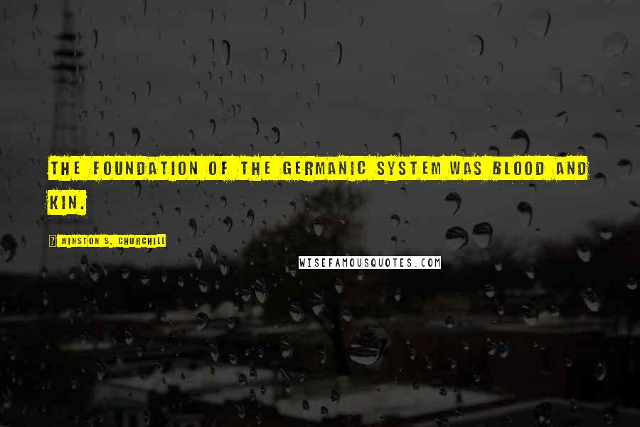 Winston S. Churchill Quotes: The foundation of the Germanic system was blood and kin.