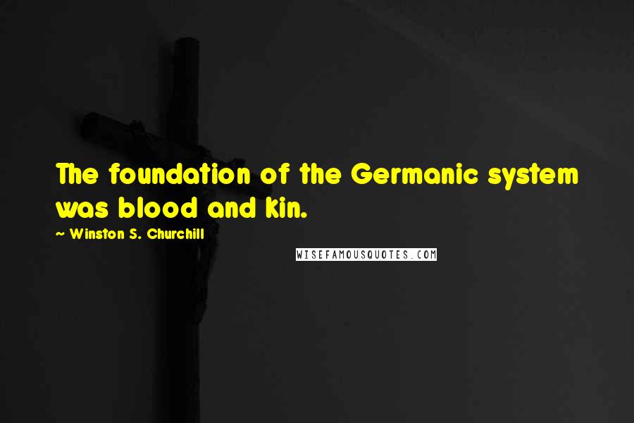 Winston S. Churchill Quotes: The foundation of the Germanic system was blood and kin.