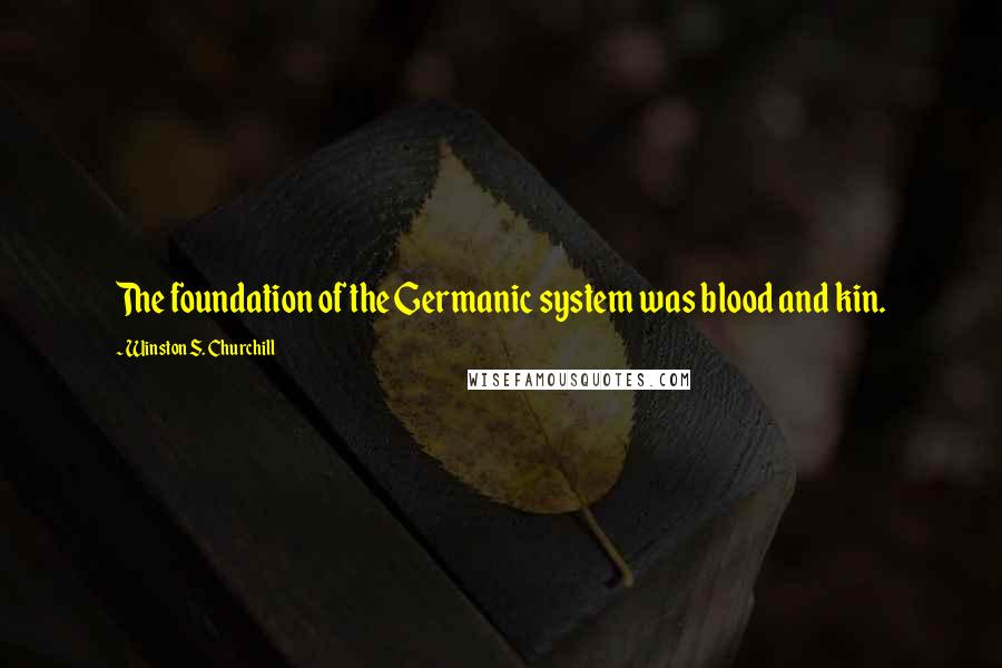 Winston S. Churchill Quotes: The foundation of the Germanic system was blood and kin.