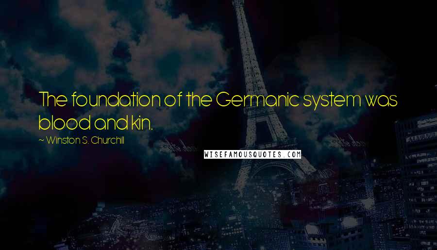 Winston S. Churchill Quotes: The foundation of the Germanic system was blood and kin.
