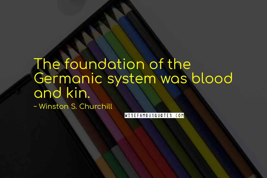 Winston S. Churchill Quotes: The foundation of the Germanic system was blood and kin.