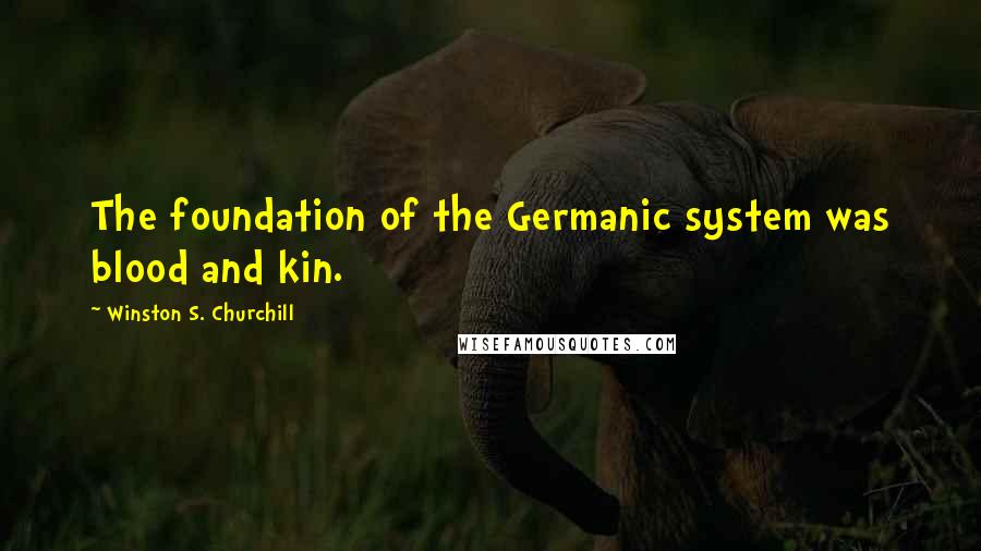 Winston S. Churchill Quotes: The foundation of the Germanic system was blood and kin.