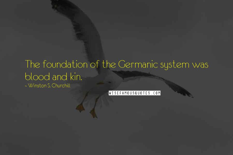 Winston S. Churchill Quotes: The foundation of the Germanic system was blood and kin.