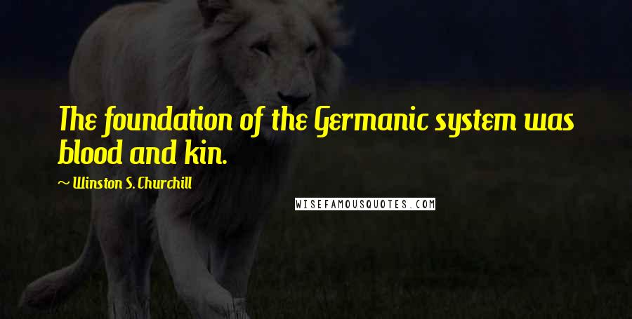Winston S. Churchill Quotes: The foundation of the Germanic system was blood and kin.