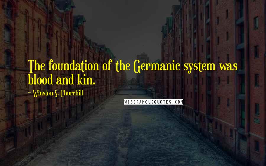 Winston S. Churchill Quotes: The foundation of the Germanic system was blood and kin.