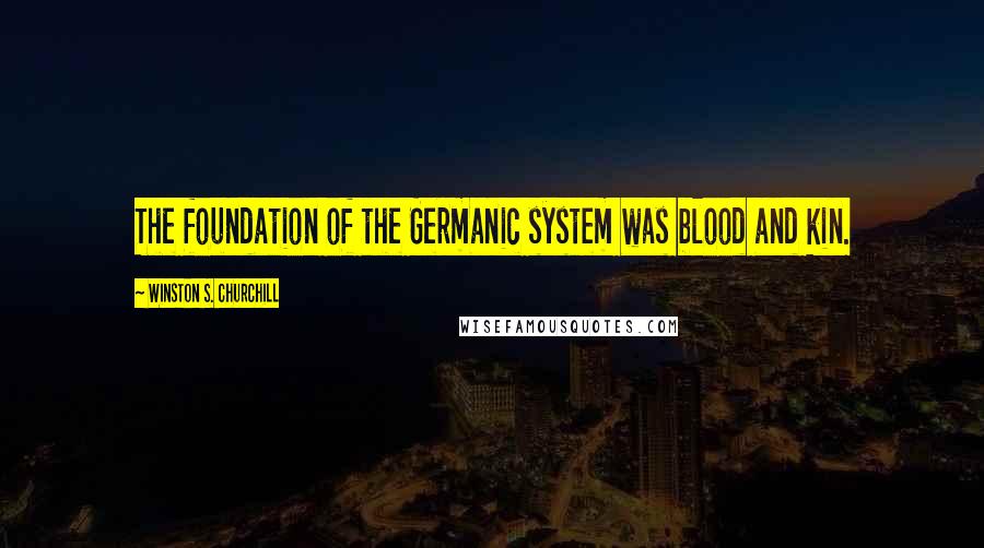 Winston S. Churchill Quotes: The foundation of the Germanic system was blood and kin.