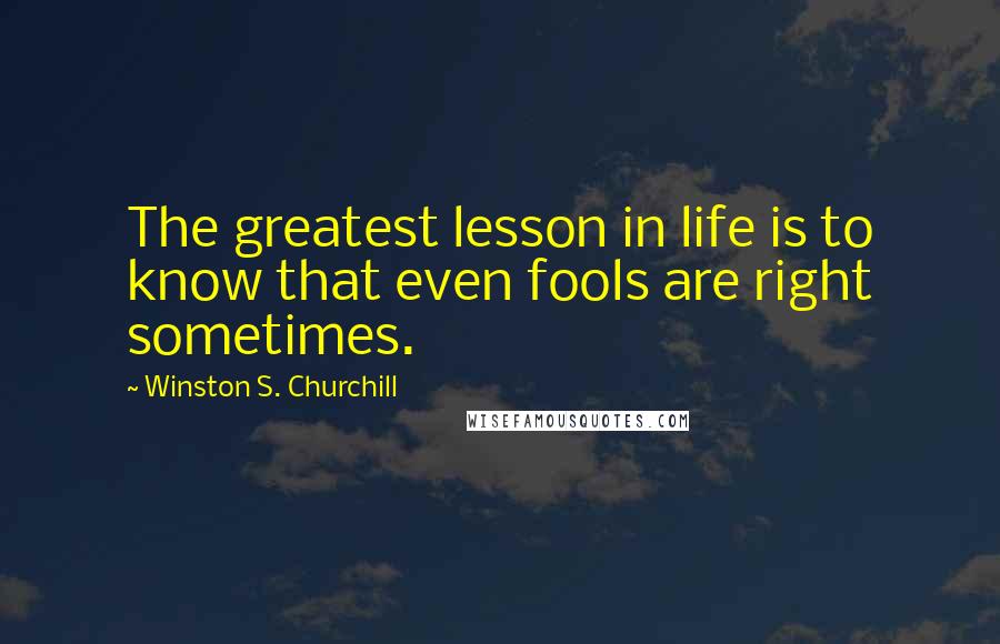 Winston S. Churchill Quotes: The greatest lesson in life is to know that even fools are right sometimes.