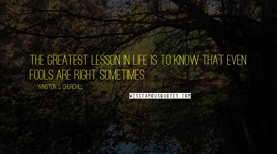 Winston S. Churchill Quotes: The greatest lesson in life is to know that even fools are right sometimes.