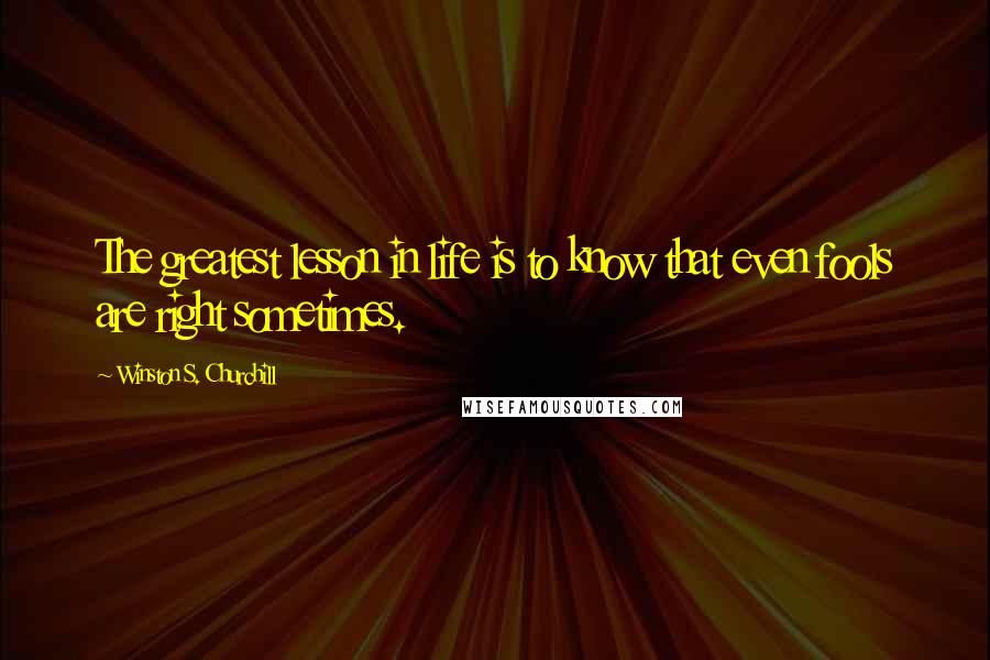 Winston S. Churchill Quotes: The greatest lesson in life is to know that even fools are right sometimes.