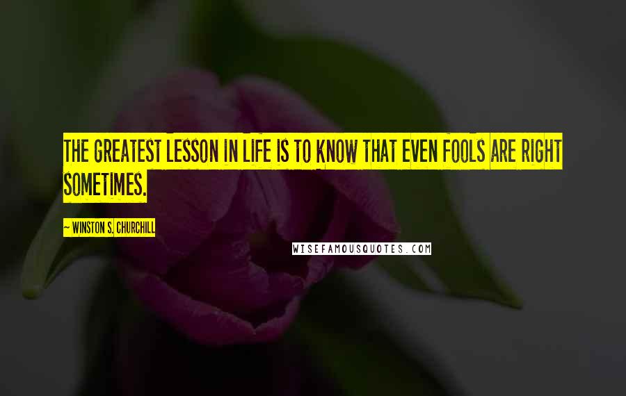 Winston S. Churchill Quotes: The greatest lesson in life is to know that even fools are right sometimes.
