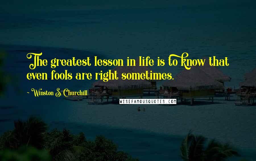 Winston S. Churchill Quotes: The greatest lesson in life is to know that even fools are right sometimes.