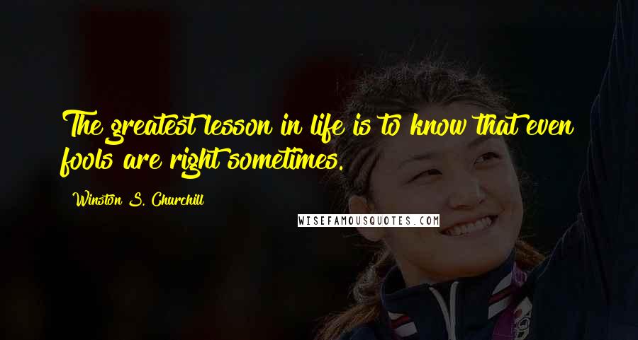 Winston S. Churchill Quotes: The greatest lesson in life is to know that even fools are right sometimes.
