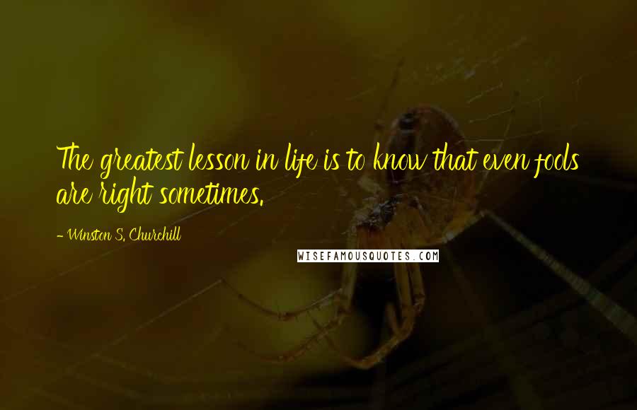 Winston S. Churchill Quotes: The greatest lesson in life is to know that even fools are right sometimes.