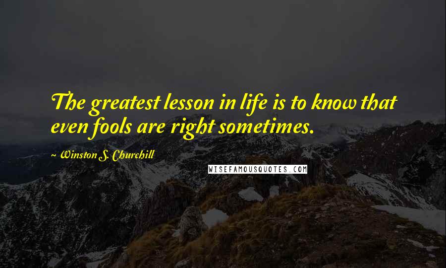 Winston S. Churchill Quotes: The greatest lesson in life is to know that even fools are right sometimes.