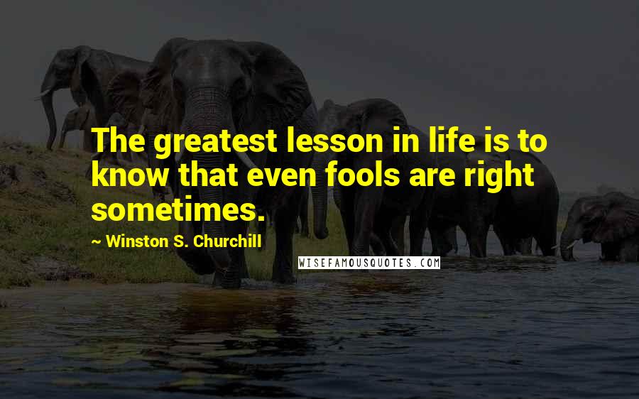 Winston S. Churchill Quotes: The greatest lesson in life is to know that even fools are right sometimes.